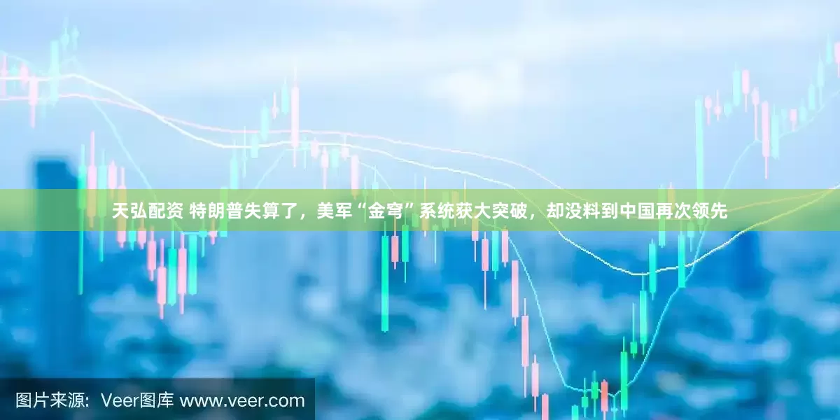 天弘配资 特朗普失算了，美军“金穹”系统获大突破，却没料到中国再次领先