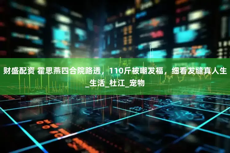 财盛配资 霍思燕四合院路透，110斤被嘲发福，细看发缝真人生_生活_杜江_宠物