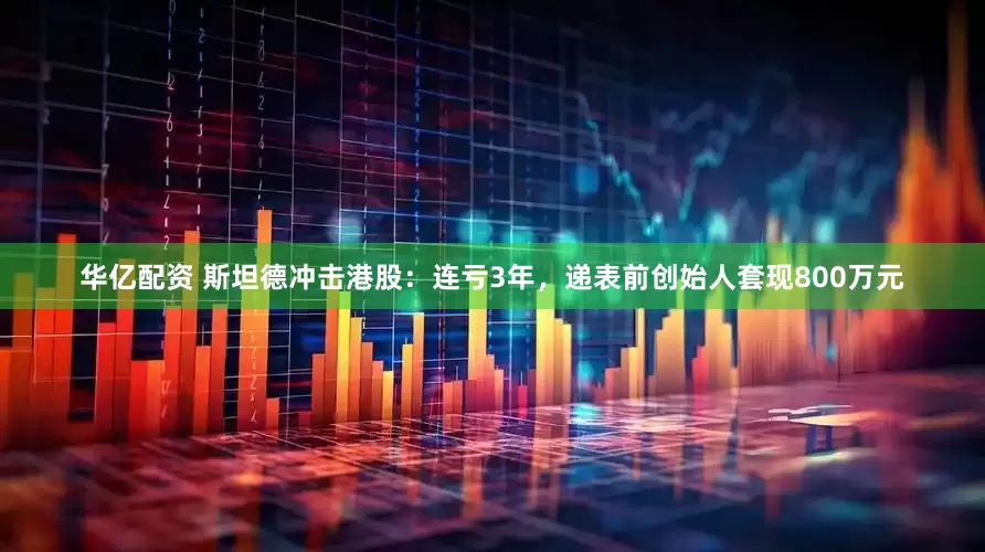 华亿配资 斯坦德冲击港股：连亏3年，递表前创始人套现800万元
