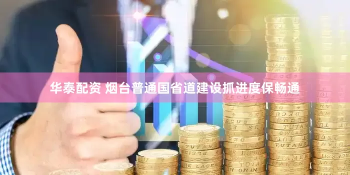 华泰配资 烟台普通国省道建设抓进度保畅通