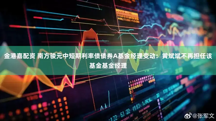 金港嘉配资 南方骏元中短期利率债债券A基金经理变动：黄斌斌不再担任该基金基金经理