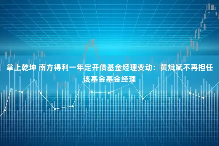 掌上乾坤 南方得利一年定开债基金经理变动：黄斌斌不再担任该基金基金经理