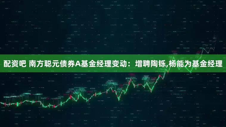 配资吧 南方聪元债券A基金经理变动：增聘陶铄,杨能为基金经理