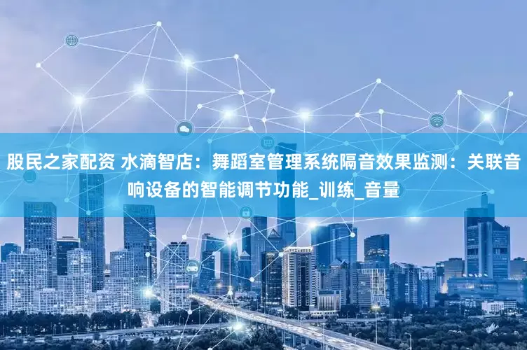 股民之家配资 水滴智店：舞蹈室管理系统隔音效果监测：关联音响设备的智能调节功能_训练_音量