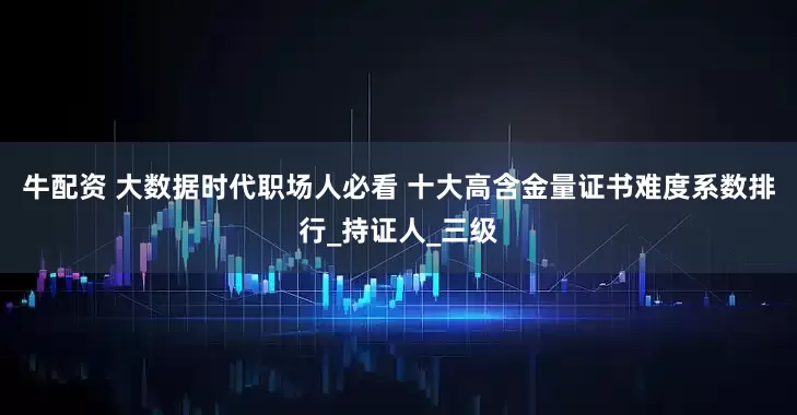 牛配资 大数据时代职场人必看 十大高含金量证书难度系数排行_持证人_三级