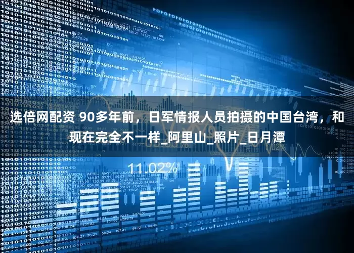 选倍网配资 90多年前，日军情报人员拍摄的中国台湾，和现在完全不一样_阿里山_照片_日月潭
