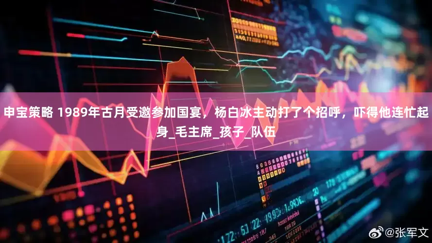 申宝策略 1989年古月受邀参加国宴，杨白冰主动打了个招呼，吓得他连忙起身_毛主席_孩子_队伍