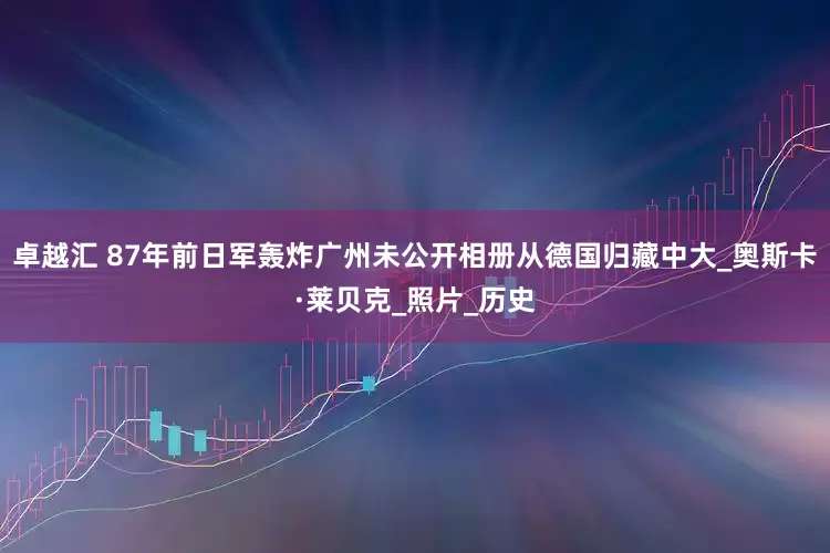 卓越汇 87年前日军轰炸广州未公开相册从德国归藏中大_奥斯卡·莱贝克_照片_历史