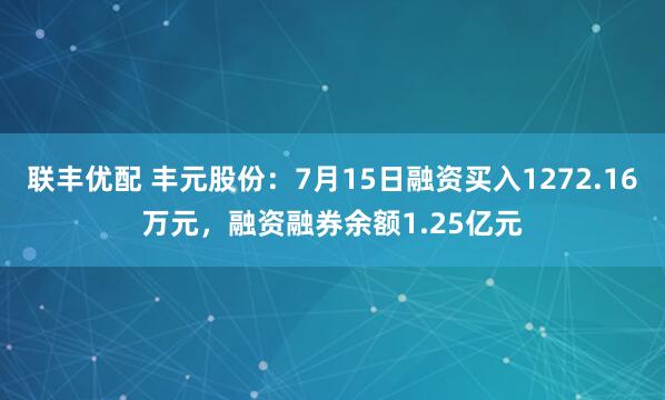 联丰优配 丰元股份：7月15日融资买入1272.16万元，融资融券余额1.25亿元