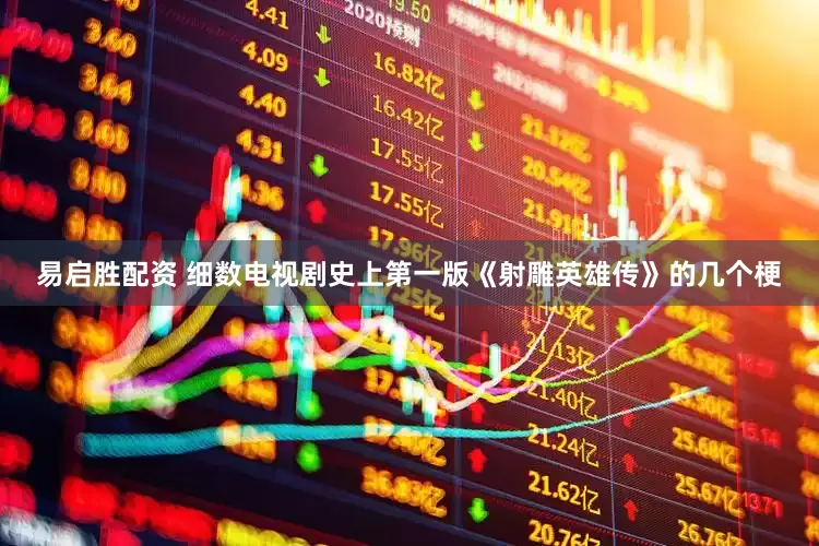易启胜配资 细数电视剧史上第一版《射雕英雄传》的几个梗