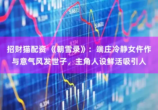 招财猫配资 《朝雪录》：端庄冷静女仵作与意气风发世子，主角人设鲜活吸引人