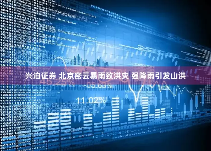 兴泊证券 北京密云暴雨致洪灾 强降雨引发山洪