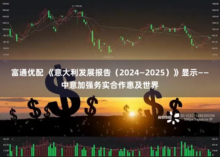 富通优配 《意大利发展报告（2024—2025）》显示——中意加强务实合作惠及世界