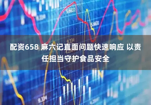 配资658 麻六记直面问题快速响应 以责任担当守护食品安全