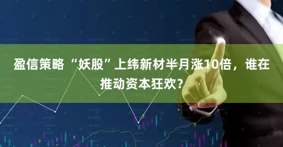 盈信策略 “妖股”上纬新材半月涨10倍，谁在推动资本狂欢？