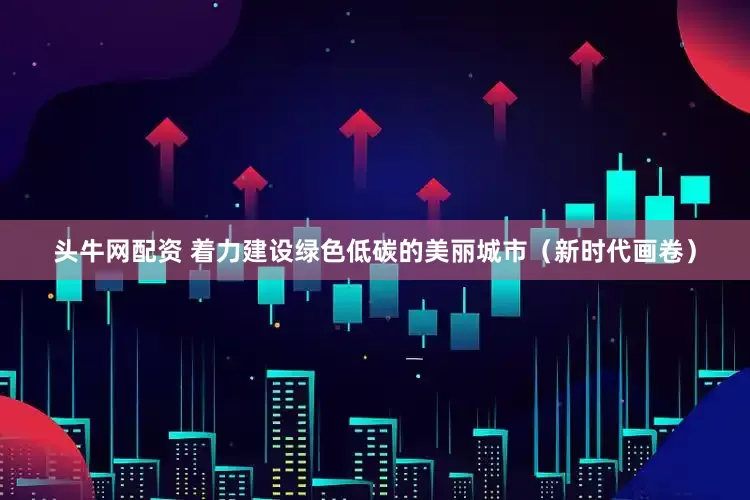 头牛网配资 着力建设绿色低碳的美丽城市（新时代画卷）