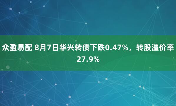 众盈易配 8月7日华兴转债下跌0.47%，转股溢价率27.9%