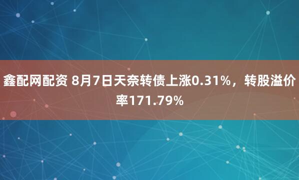 鑫配网配资 8月7日天奈转债上涨0.31%，转股溢价率171.79%