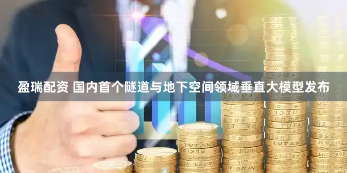 盈瑞配资 国内首个隧道与地下空间领域垂直大模型发布