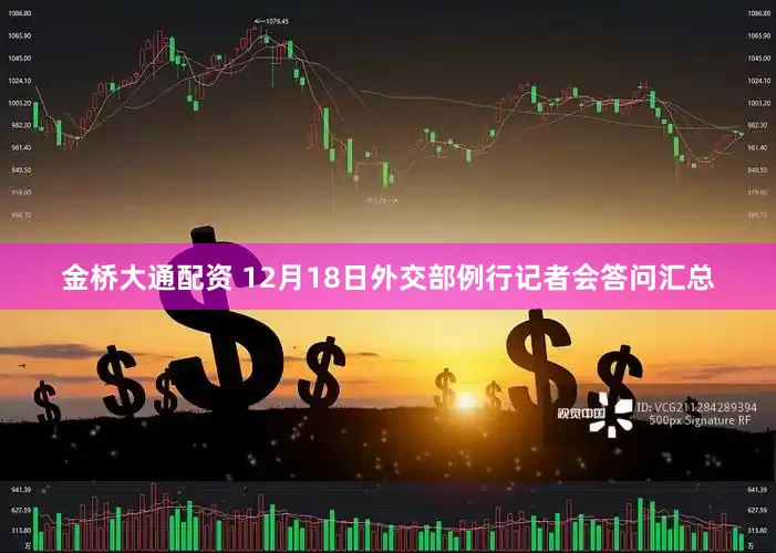金桥大通配资 12月18日外交部例行记者会答问汇总