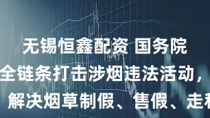 无锡恒鑫配资 国务院办公厅：全链条打击涉烟违法活动，解决烟草制假、售假、走私等突出问题