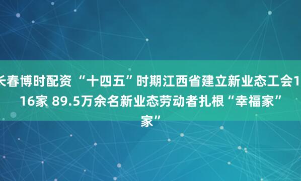 长春博时配资 “十四五”时期江西省建立新业态工会1716家 89.5万余名新业态劳动者扎根“幸福家”