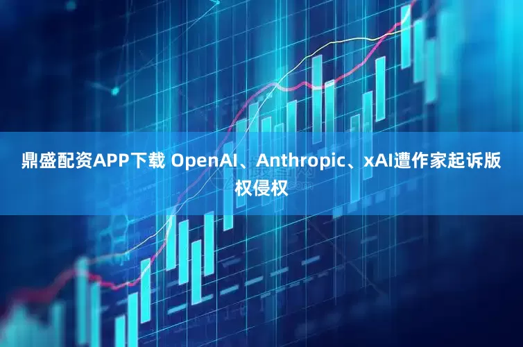 鼎盛配资APP下载 OpenAI、Anthropic、xAI遭作家起诉版权侵权