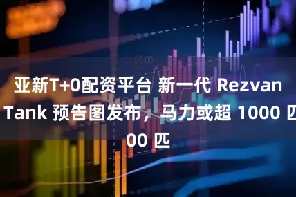 亚新T+0配资平台 新一代 Rezvani Tank 预告图发布，马力或超 1000 匹