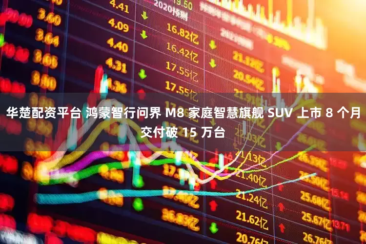 华楚配资平台 鸿蒙智行问界 M8 家庭智慧旗舰 SUV 上市 8 个月交付破 15 万台