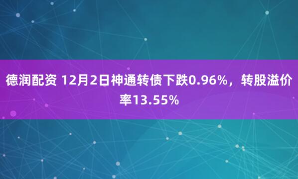 德润配资 12月2日神通转债下跌0.96%,转股溢价率13.55%