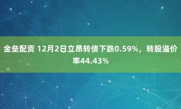 金垒配资 12月2日立昂转债下跌0.59%，转股溢价率44.43%