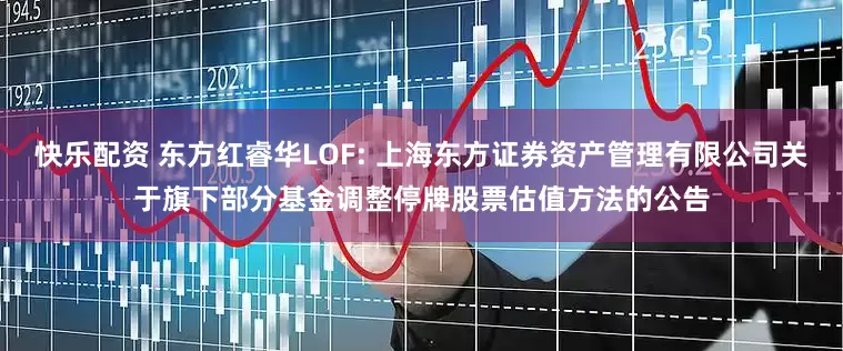 快乐配资 东方红睿华LOF: 上海东方证券资产管理有限公司关于旗下部分基金调整停牌股票估值方法的公告
