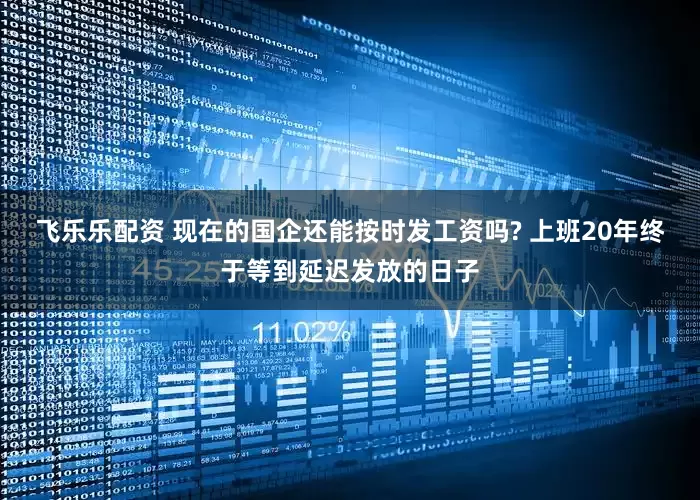 飞乐乐配资 现在的国企还能按时发工资吗? 上班20年终于等到延迟发放的日子