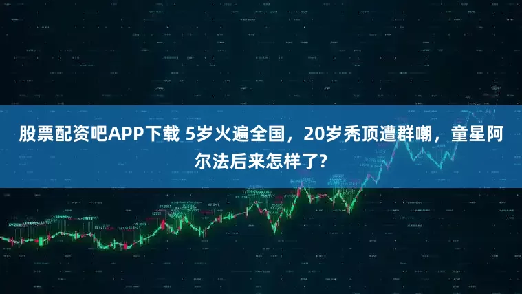 股票配资吧APP下载 5岁火遍全国，20岁秃顶遭群嘲，童星阿尔法后来怎样了?