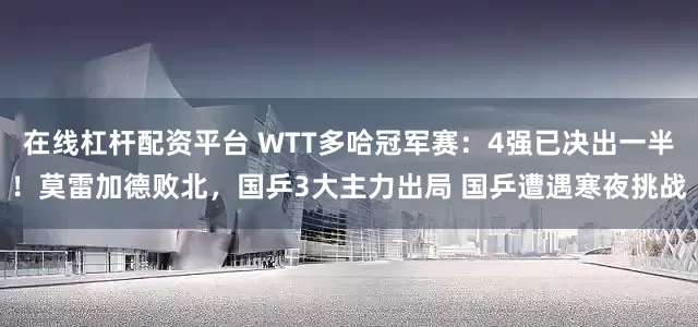 在线杠杆配资平台 WTT多哈冠军赛:4强已决出一半!莫雷加德败北,国乒3大主力出局 国乒遭遇寒夜挑战