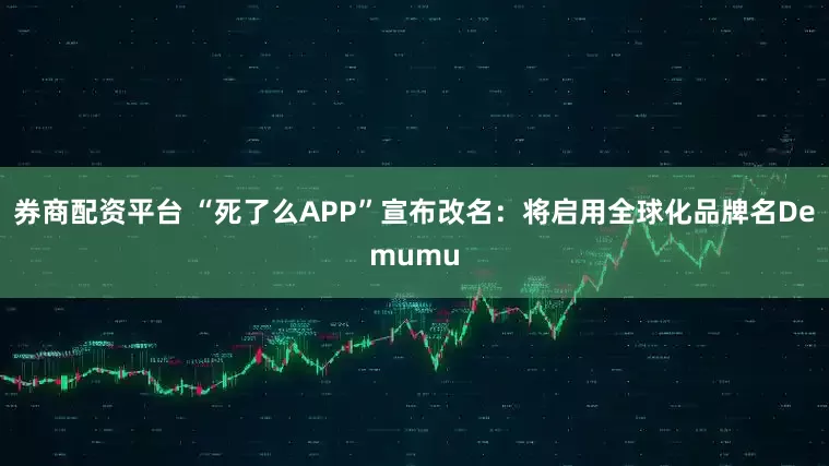 券商配资平台 “死了么APP”宣布改名：将启用全球化品牌名Demumu