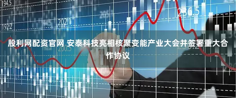 股利网配资官网 安泰科技亮相核聚变能产业大会并签署重大合作协议